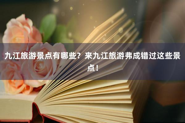 九江旅游景点有哪些？来九江旅游弗成错过这些景点！